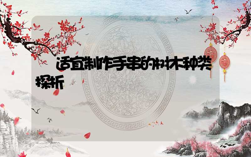  适宜制作手串的树木种类探析